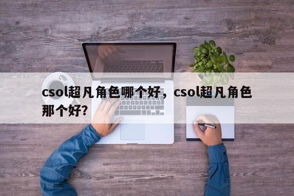 csol超凡角色哪个好，csol超凡角色那个好？