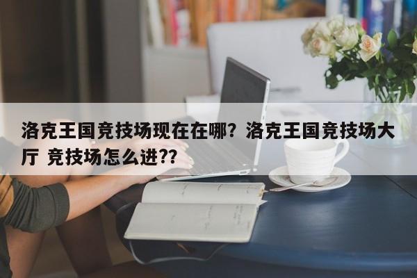 洛克王国竞技场现在在哪？洛克王国竞技场大厅 竞技场怎么进?？