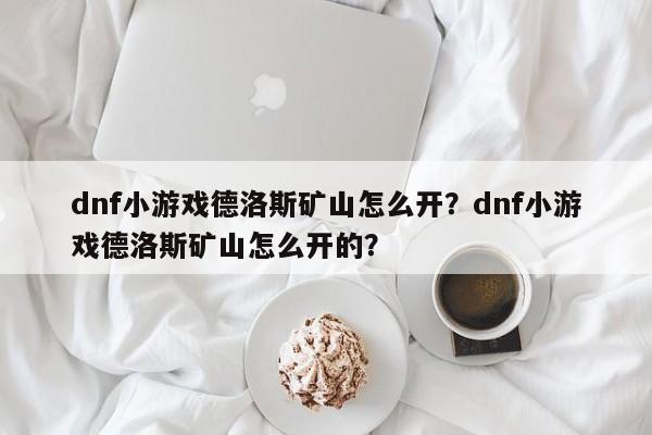 dnf小游戏德洛斯矿山怎么开？dnf小游戏德洛斯矿山怎么开的？