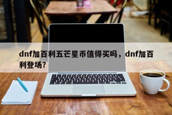 dnf加百利五芒星币值得买吗，dnf加百利登场？