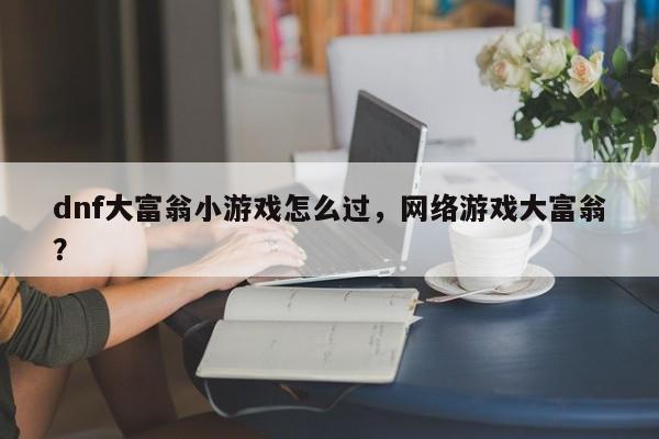 dnf大富翁小游戏怎么过，网络游戏大富翁？