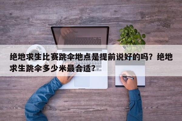 绝地求生比赛跳伞地点是提前说好的吗？绝地求生跳伞多少米最合适？