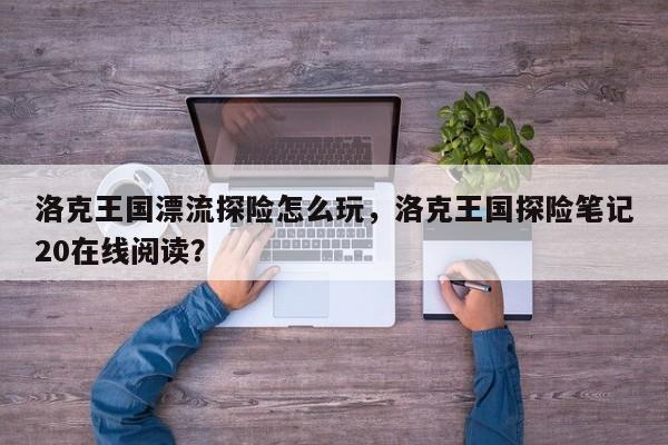 洛克王国漂流探险怎么玩，洛克王国探险笔记20在线阅读？