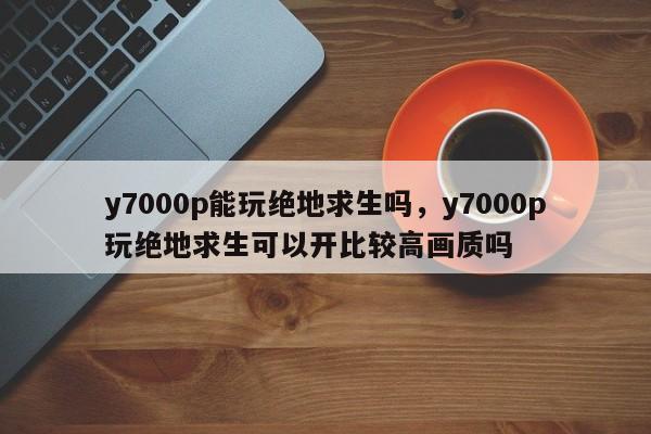 y7000p能玩绝地求生吗，y7000p玩绝地求生可以开比较高画质吗