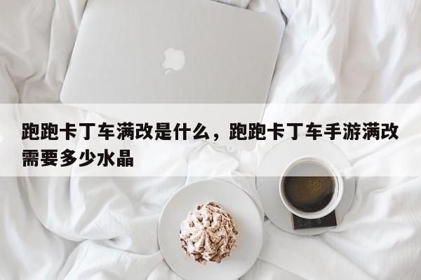 跑跑卡丁车满改是什么，跑跑卡丁车手游满改需要多少水晶