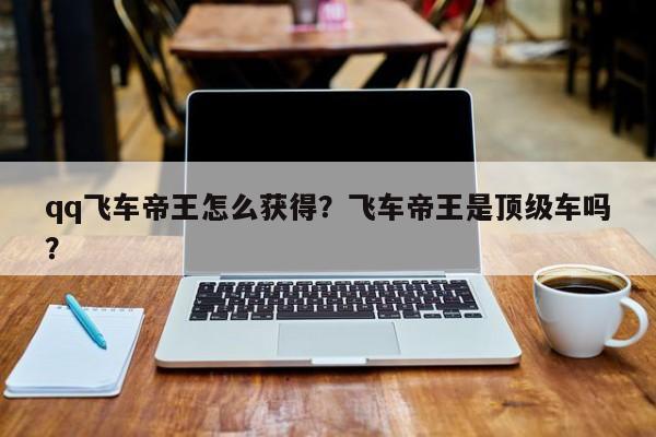 qq飞车帝王怎么获得？飞车帝王是顶级车吗？