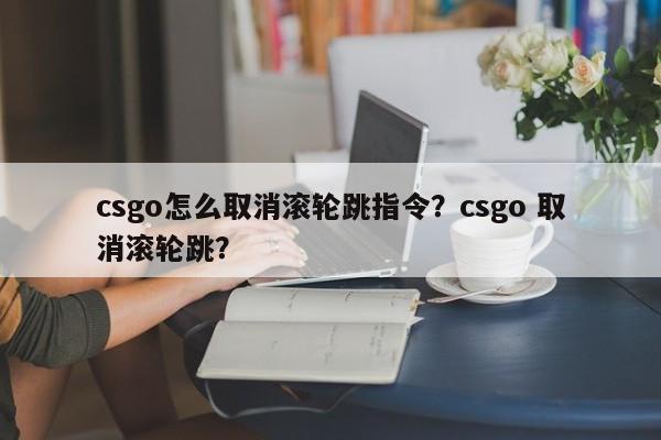 csgo怎么取消滚轮跳指令？csgo 取消滚轮跳？