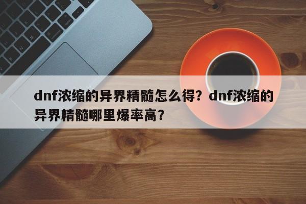 dnf浓缩的异界精髓怎么得？dnf浓缩的异界精髓哪里爆率高？