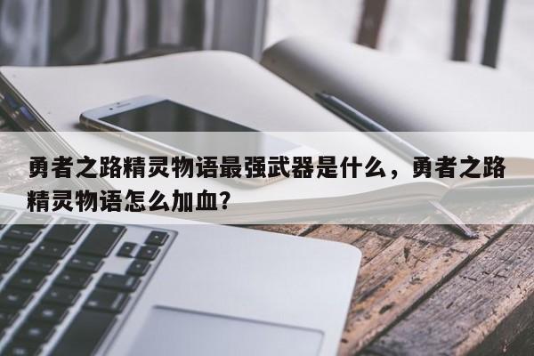 勇者之路精灵物语最强武器是什么，勇者之路精灵物语怎么加血？
