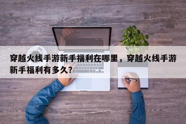 穿越火线手游新手福利在哪里，穿越火线手游新手福利有多久？