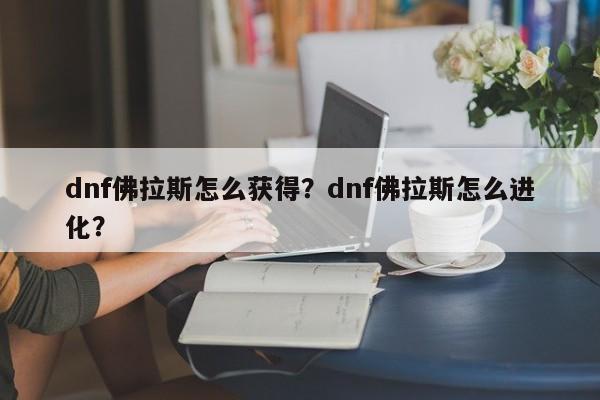 dnf佛拉斯怎么获得？dnf佛拉斯怎么进化？