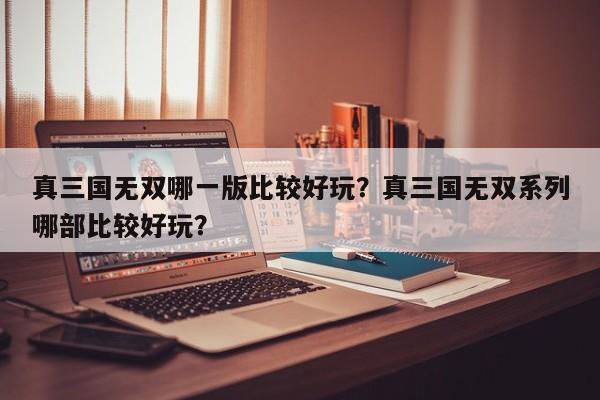 真三国无双哪一版比较好玩？真三国无双系列哪部比较好玩？