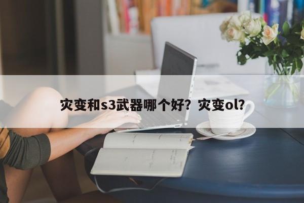 灾变和s3武器哪个好？灾变ol？