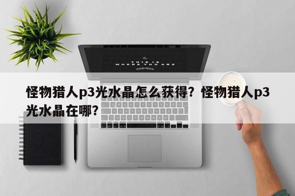 怪物猎人p3光水晶怎么获得？怪物猎人p3光水晶在哪？