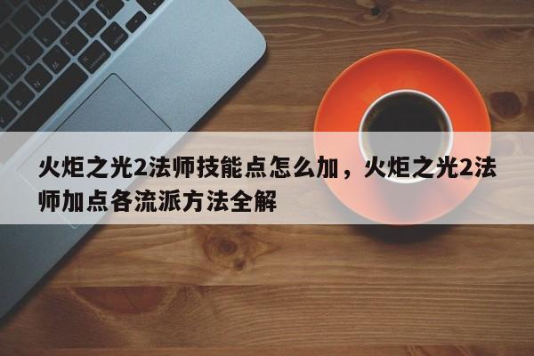 火炬之光2法师技能点怎么加，火炬之光2法师加点各流派方法全解