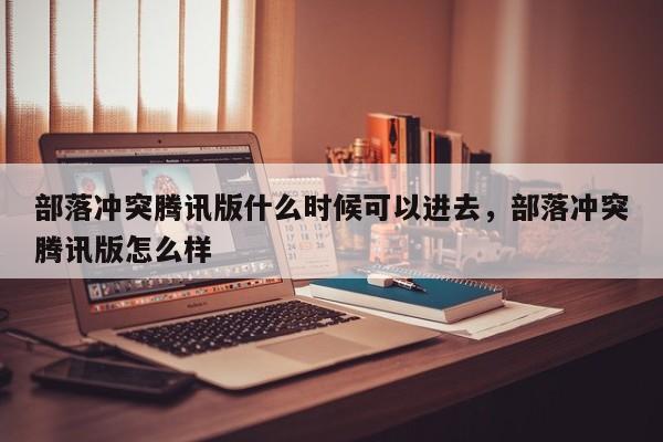 部落冲突腾讯版什么时候可以进去，部落冲突腾讯版怎么样