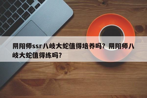 阴阳师ssr八岐大蛇值得培养吗？阴阳师八岐大蛇值得练吗？