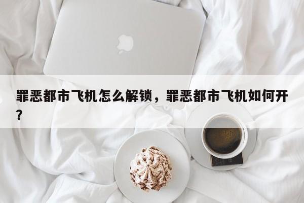 罪恶都市飞机怎么解锁，罪恶都市飞机如何开？
