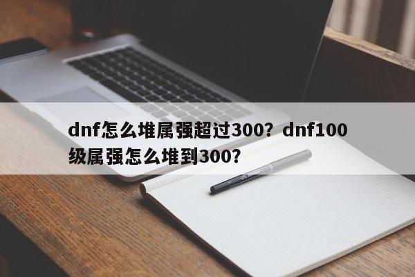 dnf怎么堆属强超过300？dnf100级属强怎么堆到300？