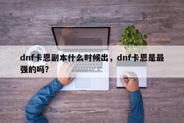 dnf卡恩副本什么时候出,dnf卡恩是最强的吗?