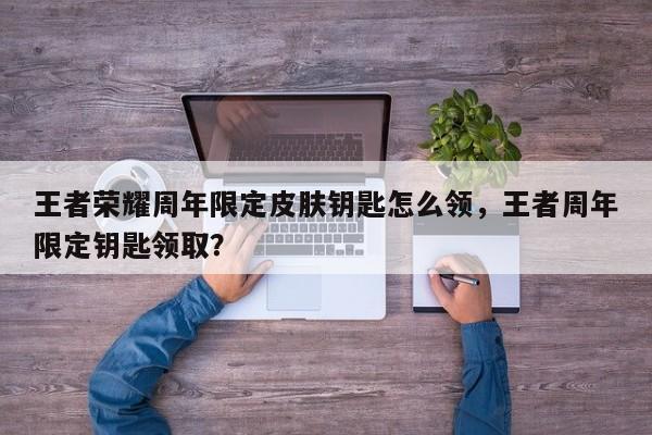 王者荣耀周年限定皮肤钥匙怎么领，王者周年限定钥匙领取？