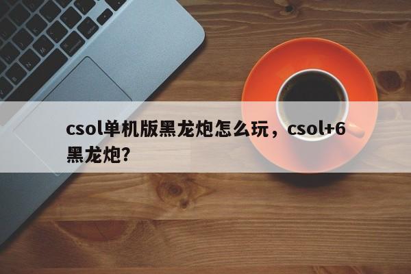 csol单机版黑龙炮怎么玩，csol+6黑龙炮？