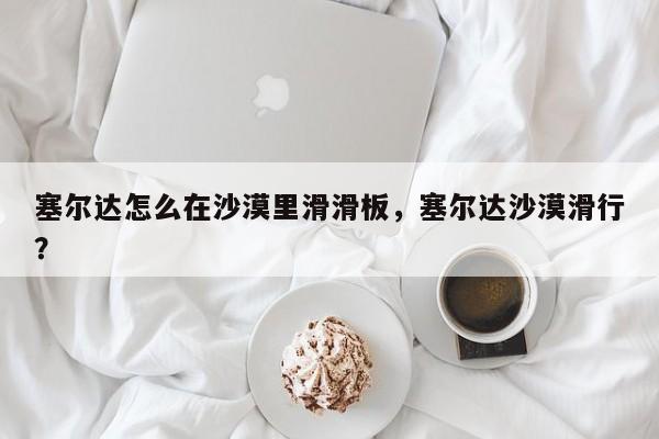 塞尔达怎么在沙漠里滑滑板，塞尔达沙漠滑行？