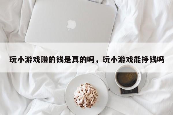 玩小游戏赚的钱是真的吗，玩小游戏能挣钱吗