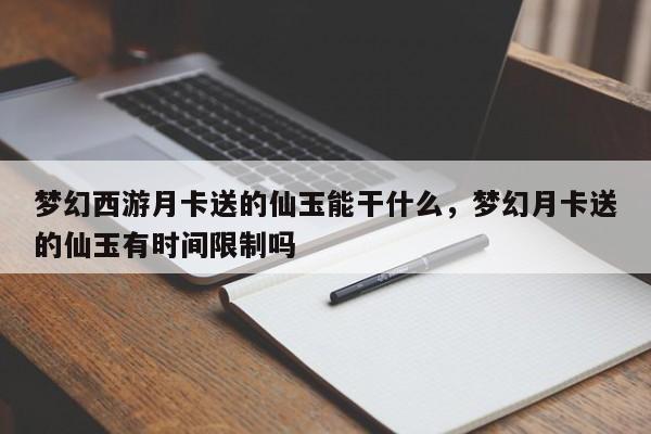 梦幻西游月卡送的仙玉能干什么，梦幻月卡送的仙玉有时间限制吗