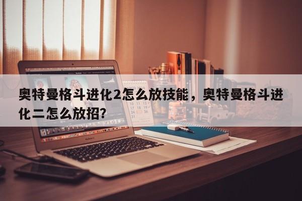 奥特曼格斗进化2怎么放技能，奥特曼格斗进化二怎么放招？