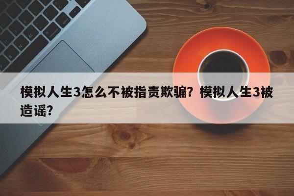 模拟人生3怎么不被指责欺骗？模拟人生3被造谣？