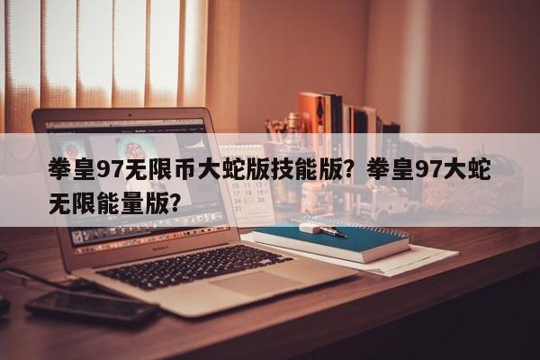拳皇97无限币大蛇版技能版？拳皇97大蛇无限能量版？