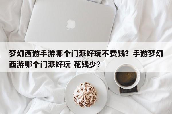 梦幻西游手游哪个门派好玩不费钱？手游梦幻西游哪个门派好玩 花钱少？