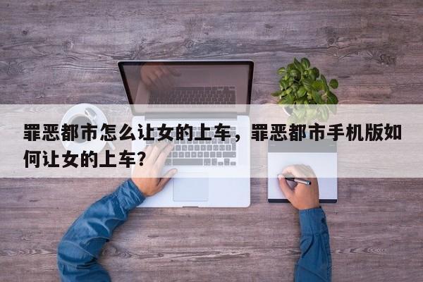 罪恶都市怎么让女的上车，罪恶都市手机版如何让女的上车？