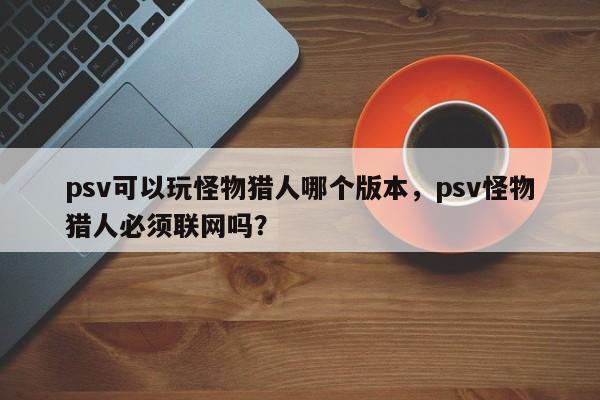 psv可以玩怪物猎人哪个版本，psv怪物猎人必须联网吗？