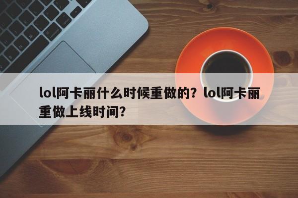 lol阿卡丽什么时候重做的？lol阿卡丽重做上线时间？