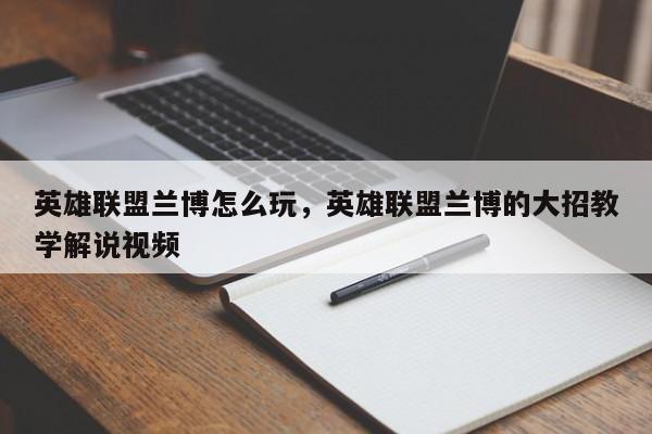英雄联盟兰博怎么玩，英雄联盟兰博的大招教学解说视频