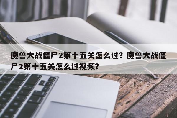 魔兽大战僵尸2第十五关怎么过？魔兽大战僵尸2第十五关怎么过视频？