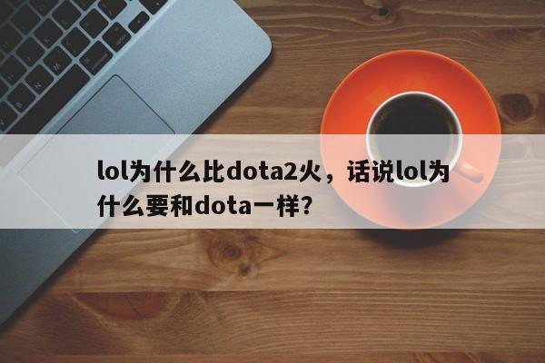 lol为什么比dota2火，话说lol为什么要和dota一样？