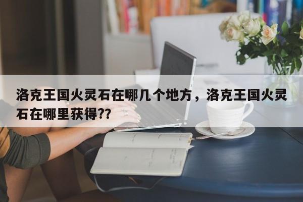 洛克王国火灵石在哪几个地方，洛克王国火灵石在哪里获得?？