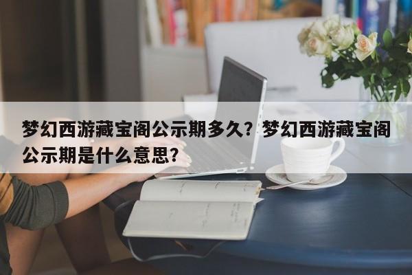 梦幻西游藏宝阁公示期多久?梦幻西游藏宝阁公示期是什么意思?