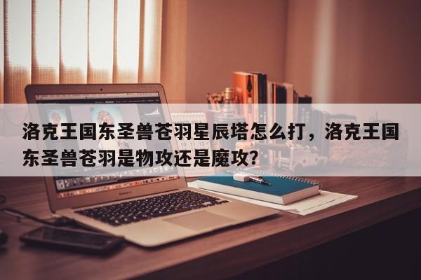 洛克王国东圣兽苍羽星辰塔怎么打，洛克王国东圣兽苍羽是物攻还是魔攻？
