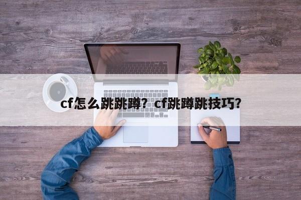 cf怎么跳跳蹲？cf跳蹲跳技巧？
