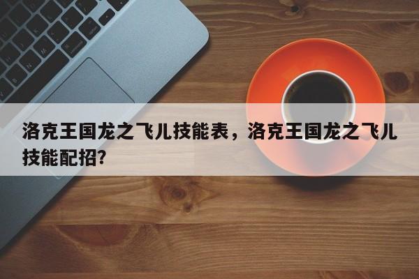 洛克王国龙之飞儿技能表，洛克王国龙之飞儿技能配招？