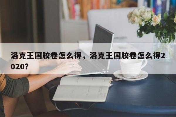 洛克王国胶卷怎么得，洛克王国胶卷怎么得2020？