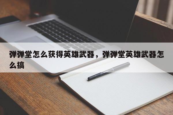 弹弹堂怎么获得英雄武器，弹弹堂英雄武器怎么搞