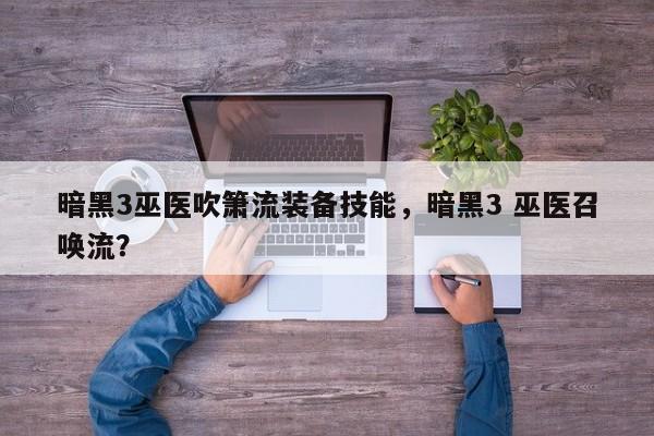 暗黑3巫医吹箫流装备技能，暗黑3 巫医召唤流？
