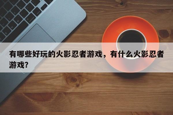 有哪些好玩的火影忍者游戏，有什么火影忍者游戏？