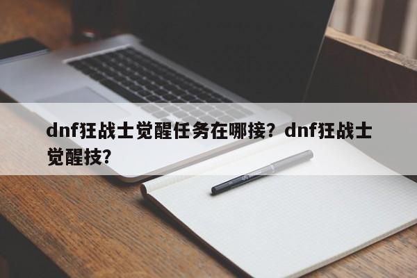 dnf狂战士觉醒任务在哪接？dnf狂战士觉醒技？