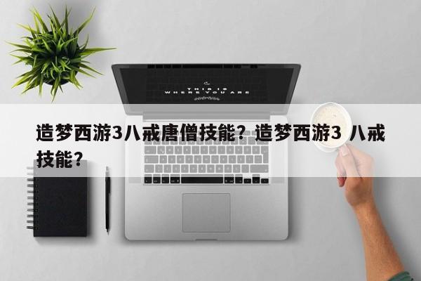 造梦西游3八戒唐僧技能？造梦西游3 八戒技能？